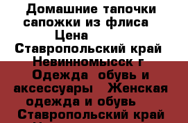 Домашние тапочки-сапожки из флиса › Цена ­ 350 - Ставропольский край, Невинномысск г. Одежда, обувь и аксессуары » Женская одежда и обувь   . Ставропольский край,Невинномысск г.